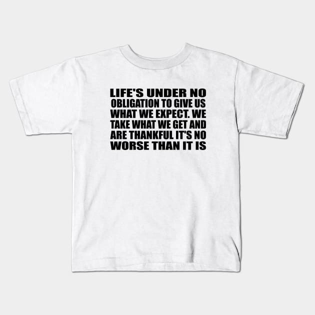 Life's under no obligation to give us what we expect. We take what we get and are thankful it's no worse than it is Kids T-Shirt by Geometric Designs